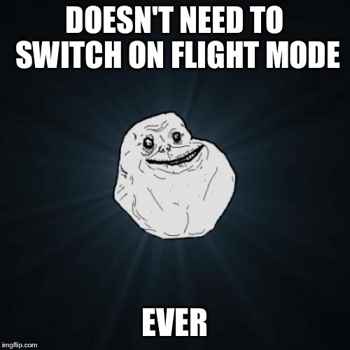 Forever Alone Meme | DOESN'T NEED TO SWITCH ON FLIGHT MODE; EVER | image tagged in memes,forever alone | made w/ Imgflip meme maker