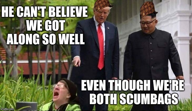 There's just no pleasing some people | HE CAN'T BELIEVE WE GOT ALONG SO WELL; EVEN THOUGH WE'RE BOTH SCUMBAGS | image tagged in triggered liberal,donald drumpf,kim jong un,sjw,political meme | made w/ Imgflip meme maker