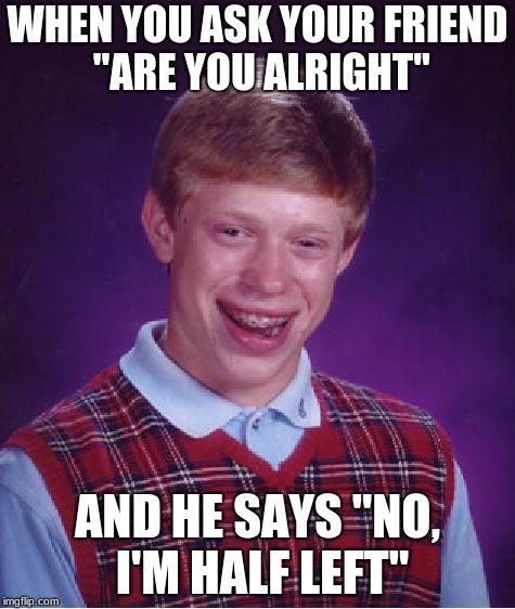 ...
 | WHEN YOU ASK YOUR FRIEND "ARE YOU ALRIGHT"; AND HE SAYS "NO, I'M HALF LEFT" | image tagged in memes,bad luck brian | made w/ Imgflip meme maker
