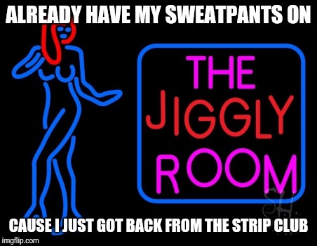 ALREADY HAVE MY SWEATPANTS ON CAUSE I JUST GOT BACK FROM THE STRIP CLUB | made w/ Imgflip meme maker