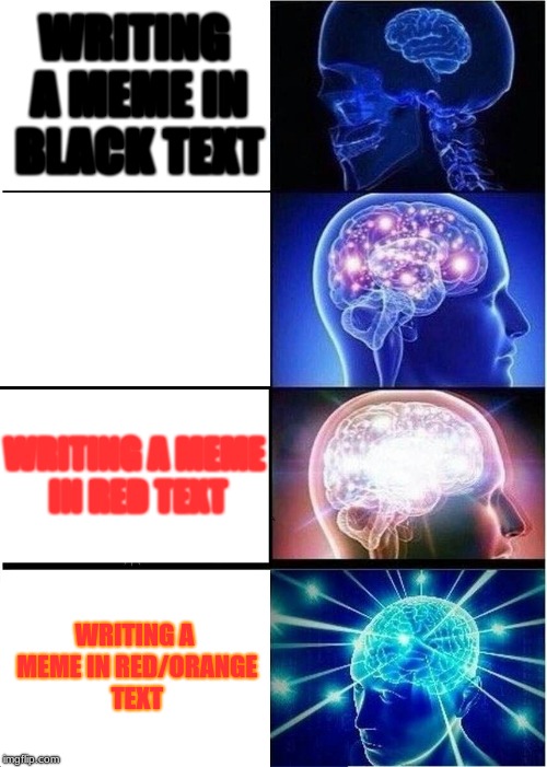 Expanding Brain Meme | WRITING A MEME IN BLACK TEXT; WRITING A MEME WITH WHITE TEXT; WRITING A MEME IN RED TEXT; WRITING A MEME IN RED/ORANGE TEXT | image tagged in memes,expanding brain | made w/ Imgflip meme maker
