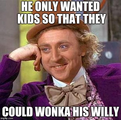Creepy Condescending Wonka | HE ONLY WANTED KIDS SO THAT THEY; COULD WONKA HIS WILLY | image tagged in memes,creepy condescending wonka | made w/ Imgflip meme maker