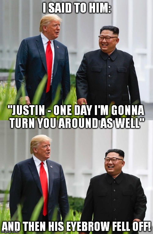 Peace Talk | I SAID TO HIM:; "JUSTIN - ONE DAY I'M GONNA TURN YOU AROUND AS WELL"; AND THEN HIS EYEBROW FELL OFF! | image tagged in g7,justin trudeau,kim trump,eyebrow,memes,meme | made w/ Imgflip meme maker