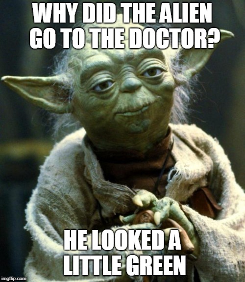 Star Wars Yoda Meme | WHY DID THE ALIEN GO TO THE DOCTOR? HE LOOKED A LITTLE GREEN | image tagged in memes,star wars yoda | made w/ Imgflip meme maker