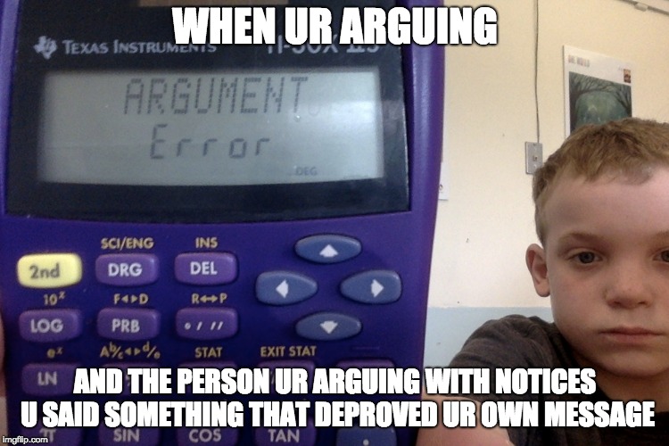 WHEN UR ARGUING; AND THE PERSON UR ARGUING WITH NOTICES U SAID SOMETHING THAT DEPROVED UR OWN MESSAGE | image tagged in your argument is invalid | made w/ Imgflip meme maker