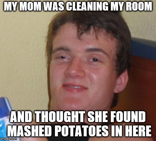 10 Guy | MY MOM WAS CLEANING MY ROOM; AND THOUGHT SHE FOUND MASHED POTATOES IN HERE | image tagged in memes,10 guy | made w/ Imgflip meme maker