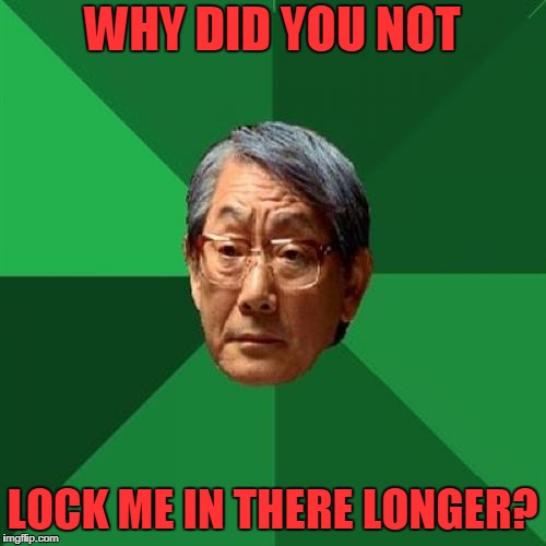 WHY DID YOU NOT LOCK ME IN THERE LONGER? | made w/ Imgflip meme maker