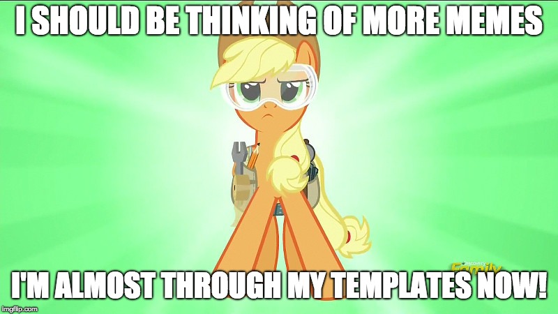 Applejack repair pony | I SHOULD BE THINKING OF MORE MEMES; I'M ALMOST THROUGH MY TEMPLATES NOW! | image tagged in applejack repair pony | made w/ Imgflip meme maker