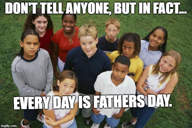 So shall you bless the children of YaShaREL | DON'T TELL ANYONE, BUT IN FACT... EVERY DAY IS FATHERS DAY. | image tagged in so shall you bless the children of yasharel | made w/ Imgflip meme maker