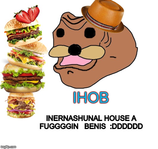 IHOB    B BeNIS  ;DDDDD | IHOB; INERNASHUNAL HOUSE A FUGGGGIN 
 BENIS  :DDDDDD | image tagged in fuggg,spurdo,ihob,dddd | made w/ Imgflip meme maker