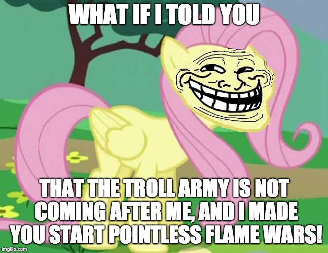 Fluttertroll | WHAT IF I TOLD YOU; THAT THE TROLL ARMY IS NOT COMING AFTER ME, AND I MADE YOU START POINTLESS FLAME WARS! | image tagged in fluttertroll | made w/ Imgflip meme maker