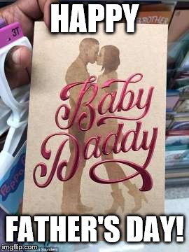 It's a little early | HAPPY; FATHER'S DAY! | image tagged in fathers day,baby daddy | made w/ Imgflip meme maker