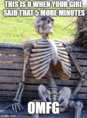 Waiting Skeleton | THIS IS U WHEN YOUR GIRL SAID THAT 5 MORE MINUTES; OMFG | image tagged in memes,waiting skeleton | made w/ Imgflip meme maker