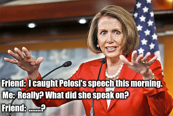 Nancy Pelosi is crazy | Friend:  I caught Pelosi's speech this morning. Me:  Really? What did she speak on? Friend:  .......? | image tagged in nancy pelosi is crazy | made w/ Imgflip meme maker