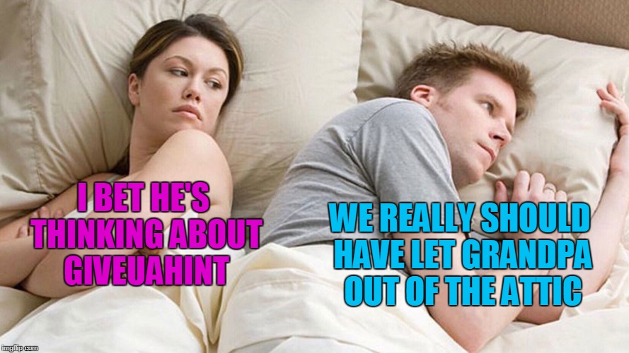 I BET HE'S THINKING ABOUT GIVEUAHINT WE REALLY SHOULD HAVE LET GRANDPA OUT OF THE ATTIC | made w/ Imgflip meme maker