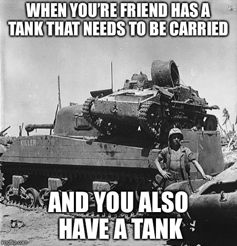 Tank carrying | WHEN YOU’RE FRIEND HAS A TANK THAT NEEDS TO BE CARRIED; AND YOU ALSO HAVE A TANK | image tagged in japanese tank vs sherman,memes,war,ww2 | made w/ Imgflip meme maker