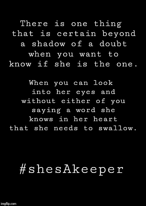 a black blank | There is one thing that is certain beyond a shadow of a doubt when you want to know if she is the one. When you can look into her eyes and without either of you saying a word she knows in her heart that she needs to swallow. #shesAkeeper | image tagged in a black blank | made w/ Imgflip meme maker