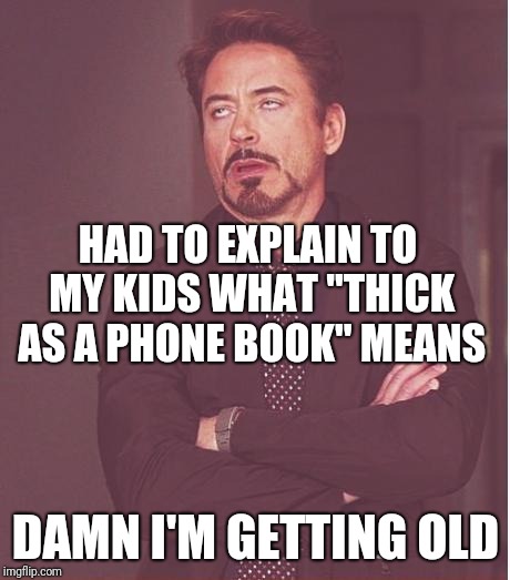 Face You Make Robert Downey Jr Meme | HAD TO EXPLAIN TO MY KIDS WHAT "THICK AS A PHONE BOOK" MEANS; DAMN I'M GETTING OLD | image tagged in memes,face you make robert downey jr | made w/ Imgflip meme maker