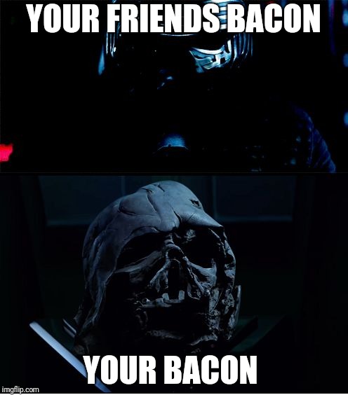 I will finish what you started - Star Wars Force Awakens | YOUR FRIENDS BACON; YOUR BACON | image tagged in i will finish what you started - star wars force awakens | made w/ Imgflip meme maker