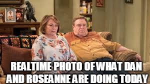 REALTIME PHOTO OF WHAT DAN AND ROSEANNE ARE DOING TODAY | image tagged in dan and roseanne | made w/ Imgflip meme maker