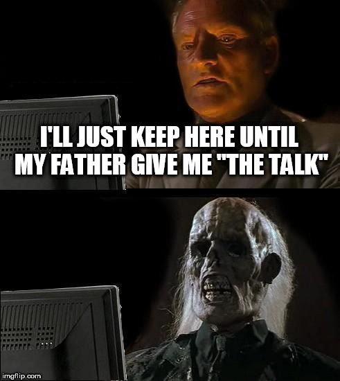 I'll Just Wait Here Meme | I'LL JUST KEEP HERE UNTIL MY FATHER GIVE ME "THE TALK" | image tagged in memes,ill just wait here | made w/ Imgflip meme maker