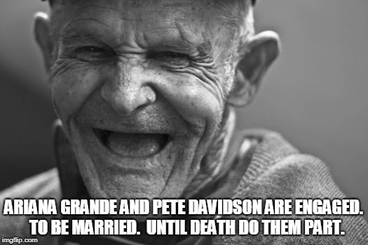 ARIANA GRANDE AND PETE DAVIDSON ARE ENGAGED.  TO BE MARRIED.  UNTIL DEATH DO THEM PART. | image tagged in man laughing | made w/ Imgflip meme maker
