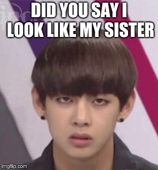 BTS V | DID YOU SAY I LOOK LIKE MY SISTER | image tagged in bts v | made w/ Imgflip meme maker