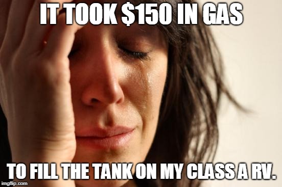 First World Problems Meme | IT TOOK $150 IN GAS; TO FILL THE TANK ON MY CLASS A RV. | image tagged in memes,first world problems | made w/ Imgflip meme maker