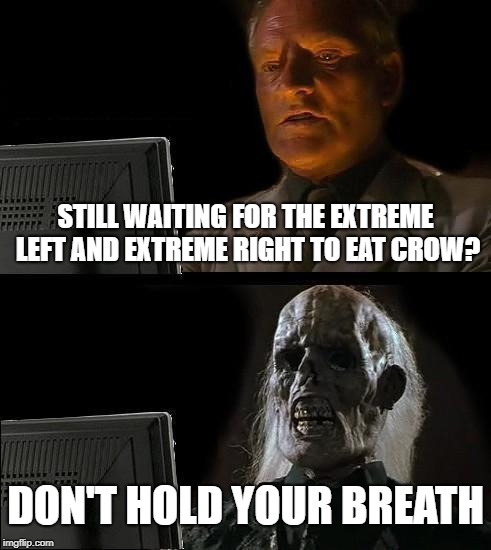 I'll Just Wait Here Meme | STILL WAITING FOR THE EXTREME LEFT AND EXTREME RIGHT TO EAT CROW? DON'T HOLD YOUR BREATH | image tagged in memes,ill just wait here | made w/ Imgflip meme maker