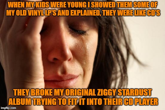 First World Problems Meme | WHEN MY KIDS WERE YOUNG I SHOWED THEM SOME OF MY OLD VINYL LP'S AND EXPLAINED, THEY WERE LIKE CD'S THEY BROKE MY ORIGINAL ZIGGY STARDUST ALB | image tagged in memes,first world problems | made w/ Imgflip meme maker