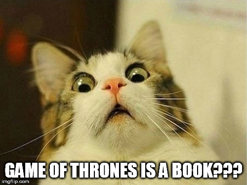GAME OF THRONES IS A BOOK??? | image tagged in got,cat,shocked cat,book | made w/ Imgflip meme maker