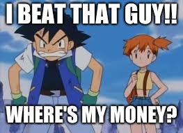 I BEAT THAT GUY!! WHERE'S MY MONEY? | image tagged in angry ash | made w/ Imgflip meme maker