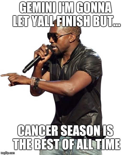  GEMINI I'M GONNA LET YALL FINISH BUT... CANCER SEASON IS THE BEST OF ALL TIME | image tagged in kanye imma let you finish | made w/ Imgflip meme maker