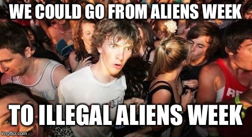 ILLEGAL ALIENS WEEK !!! June 15 to June 20 !!! An Anonymous & Anonymous Event!!! | WE COULD GO FROM ALIENS WEEK; TO ILLEGAL ALIENS WEEK | image tagged in memes,sudden clarity clarence,illegal aliens week | made w/ Imgflip meme maker