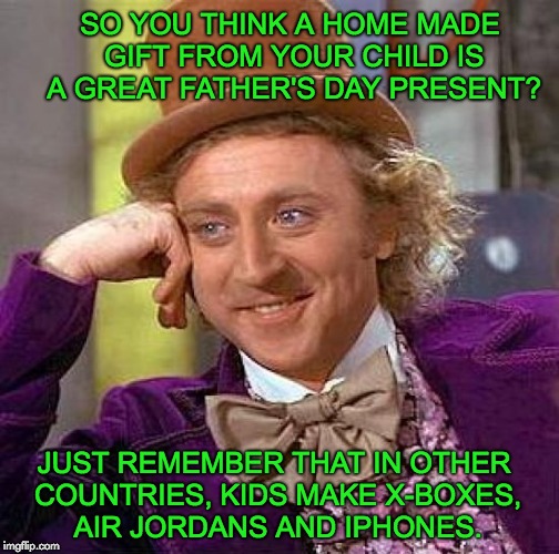 Creepy Condescending Wonka Meme | SO YOU THINK A HOME MADE GIFT FROM YOUR CHILD IS A GREAT FATHER'S DAY PRESENT? JUST REMEMBER THAT IN OTHER COUNTRIES, KIDS MAKE X-BOXES, AIR JORDANS AND IPHONES. | image tagged in memes,creepy condescending wonka | made w/ Imgflip meme maker