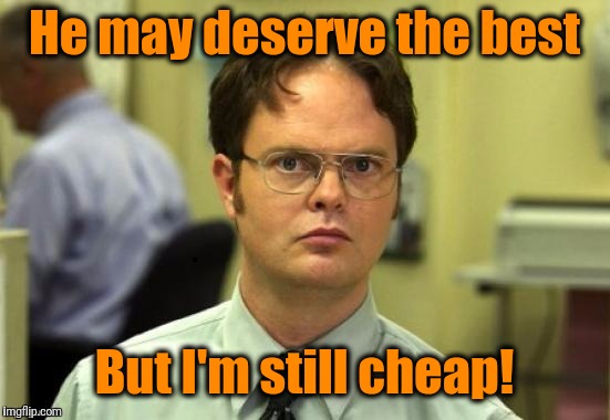 dwight | He may deserve the best But I'm still cheap! | image tagged in dwight | made w/ Imgflip meme maker