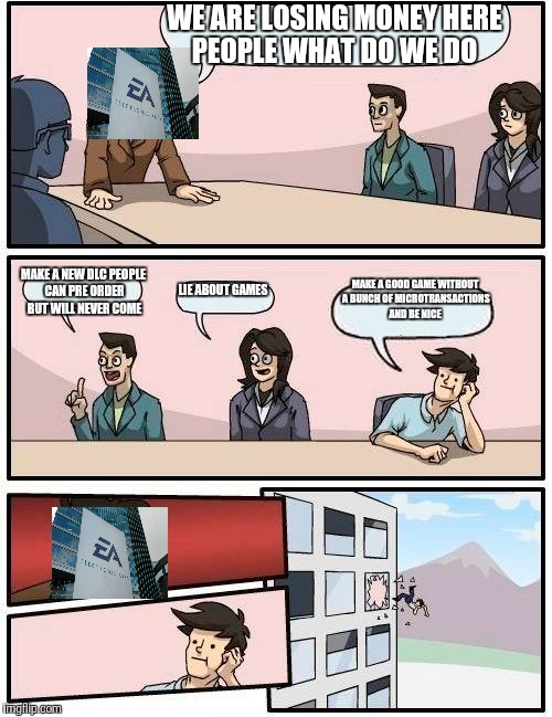 Boardroom Meeting Suggestion | WE ARE LOSING MONEY HERE PEOPLE WHAT DO WE DO; MAKE A GOOD GAME WITHOUT A BUNCH OF MICROTRANSACTIONS AND BE NICE; MAKE A NEW DLC PEOPLE CAN PRE ORDER BUT WILL NEVER COME; LIE ABOUT GAMES | image tagged in memes,boardroom meeting suggestion,scumbag | made w/ Imgflip meme maker