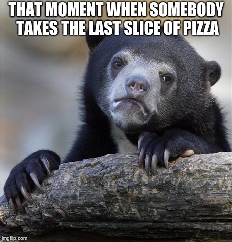Confession Bear Meme | THAT MOMENT WHEN SOMEBODY TAKES THE LAST SLICE OF PIZZA | image tagged in memes,confession bear | made w/ Imgflip meme maker