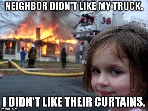 Disaster Girl | NEIGHBOR DIDN'T LIKE MY TRUCK. I DIDN'T LIKE THEIR CURTAINS. | image tagged in memes,disaster girl | made w/ Imgflip meme maker