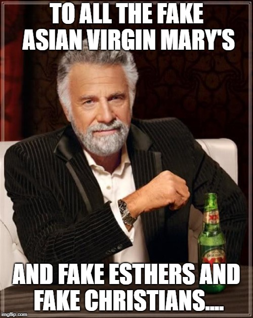 The Most Interesting Man In The World Meme | TO ALL THE FAKE ASIAN VIRGIN MARY'S; AND FAKE ESTHERS AND FAKE CHRISTIANS.... | image tagged in memes,the most interesting man in the world | made w/ Imgflip meme maker