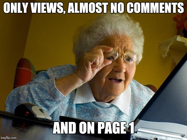 It becomes worse and worse  | ONLY VIEWS, ALMOST NO COMMENTS; AND ON PAGE 1 | image tagged in memes,grandma finds the internet | made w/ Imgflip meme maker