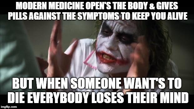 And everybody loses their minds Meme | MODERN MEDICINE OPEN'S THE BODY & GIVES PILLS AGAINST THE SYMPTOMS TO KEEP YOU ALIVE; BUT WHEN SOMEONE WANT'S TO DIE EVERYBODY LOSES THEIR MIND | image tagged in memes,and everybody loses their minds | made w/ Imgflip meme maker