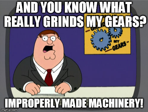 Peter Griffin News Meme | AND YOU KNOW WHAT REALLY GRINDS MY GEARS? IMPROPERLY MADE MACHINERY! | image tagged in memes,peter griffin news | made w/ Imgflip meme maker