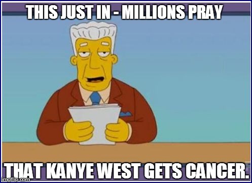 THIS JUST IN - MILLIONS PRAY THAT KANYE WEST GETS CANCER. | made w/ Imgflip meme maker