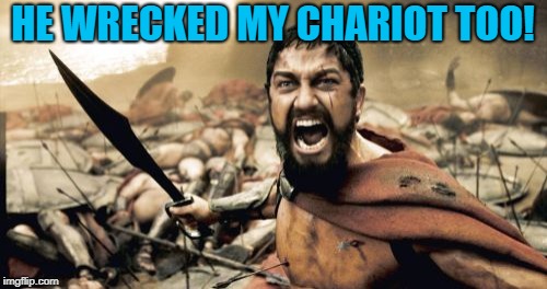 Sparta Leonidas Meme | HE WRECKED MY CHARIOT TOO! | image tagged in memes,sparta leonidas | made w/ Imgflip meme maker