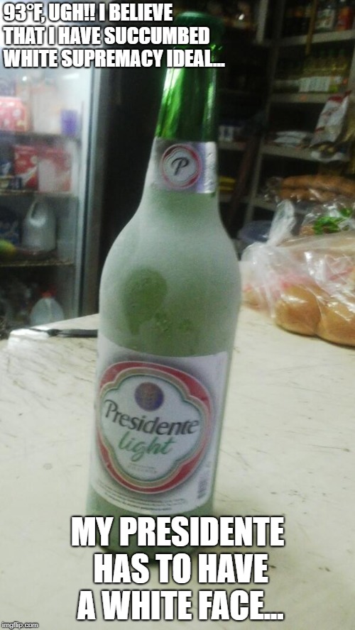 TonyRod Presidente | 93°F, UGH!!
I BELIEVE THAT I HAVE SUCCUMBED WHITE SUPREMACY IDEAL... MY PRESIDENTE HAS TO HAVE A WHITE FACE... | image tagged in beer,cold,cerveza,fria,presidente,dominican | made w/ Imgflip meme maker