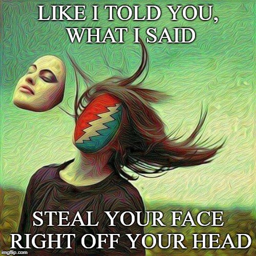 Stealie off your face | LIKE I TOLD YOU, WHAT I SAID; STEAL YOUR FACE RIGHT OFF YOUR HEAD | image tagged in grateful dead | made w/ Imgflip meme maker