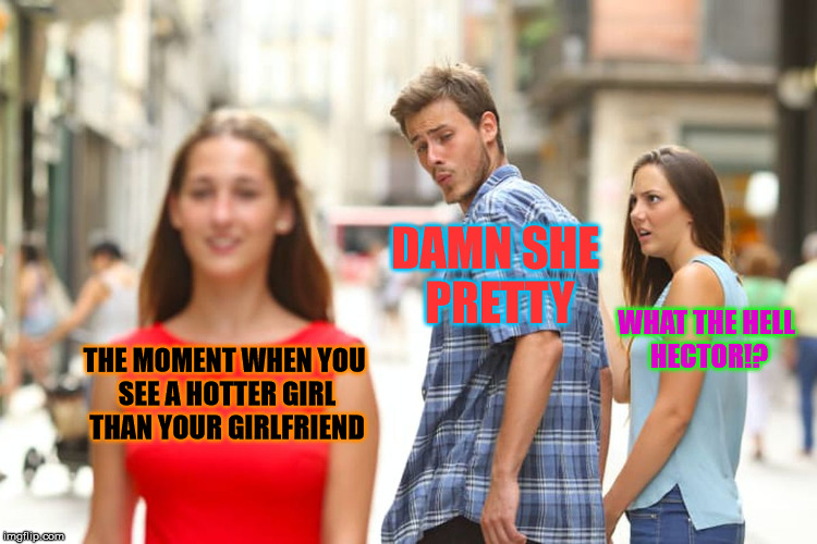 Distracted Boyfriend Meme | DAMN SHE PRETTY; WHAT THE HELL HECTOR!? THE MOMENT WHEN YOU SEE A HOTTER GIRL THAN YOUR GIRLFRIEND | image tagged in memes,distracted boyfriend | made w/ Imgflip meme maker