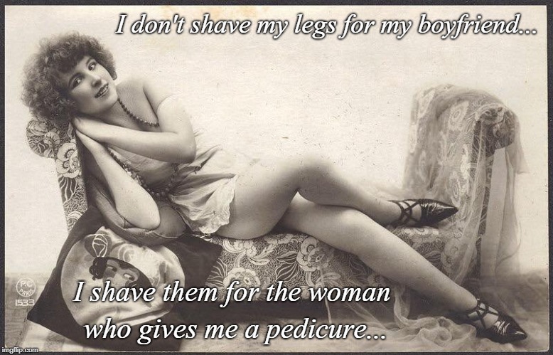 Leg shaving... | I don't shave my legs for my boyfriend... I shave them for the woman who gives me a pedicure... | image tagged in don't,shave legs,boyfriend,pedicure,woman | made w/ Imgflip meme maker