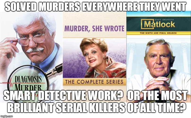 Diagnosis Murder She Wrote | SOLVED MURDERS EVERYWHERE THEY WENT; SMART DETECTIVE WORK?  OR THE MOST BRILLIANT SERIAL KILLERS OF ALL TIME? | image tagged in serial killer,meme | made w/ Imgflip meme maker